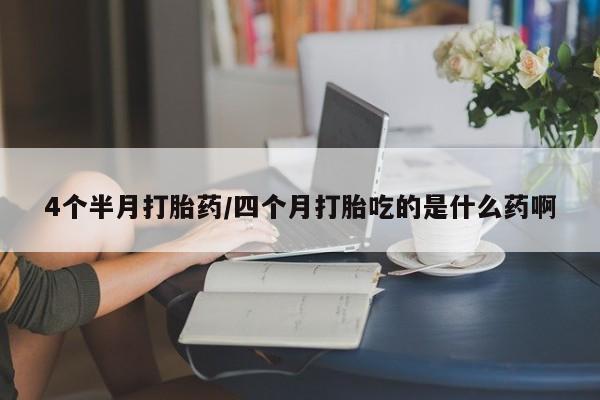 药流药购买4个半月打胎药/四个月打胎吃的是什么药啊