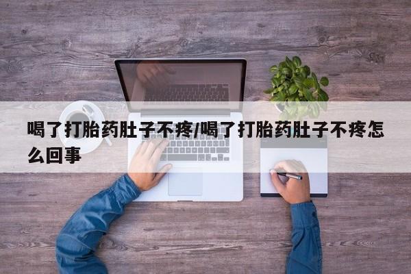药流药购买喝了打胎药肚子不疼/喝了打胎药肚子不疼怎么回事