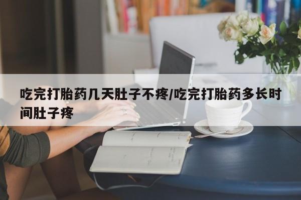 药流药购买吃完打胎药几天肚子不疼/吃完打胎药多长时间肚子疼