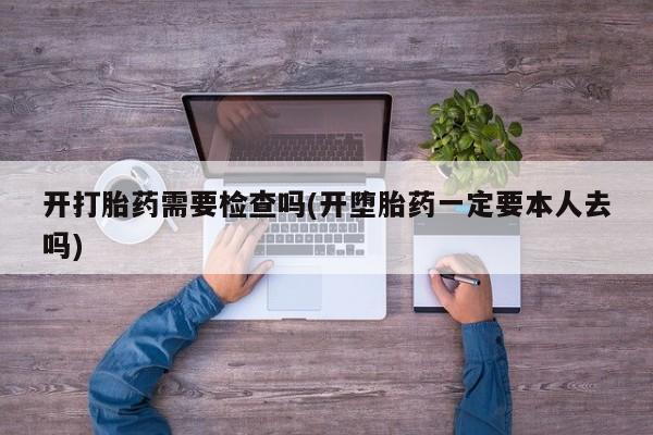 药流药购买开打胎药需要检查吗(开堕胎药一定要本人去吗)