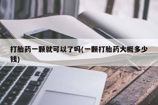 药流药购买打胎药一颗就可以了吗(一颗打胎药大概多少钱)