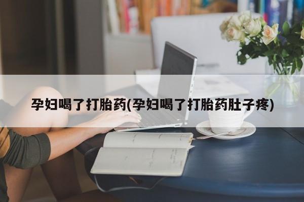 药流药购买孕妇喝了打胎药(孕妇喝了打胎药肚子疼)
