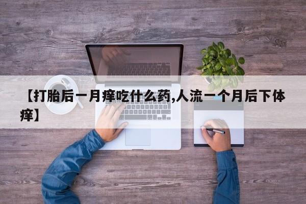 药流药购买【打胎后一月痒吃什么药,人流一个月后下体痒】