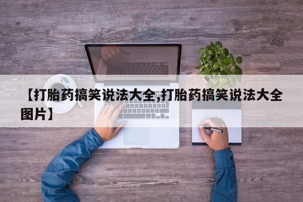 药流药购买【打胎药搞笑说法大全,打胎药搞笑说法大全图片】