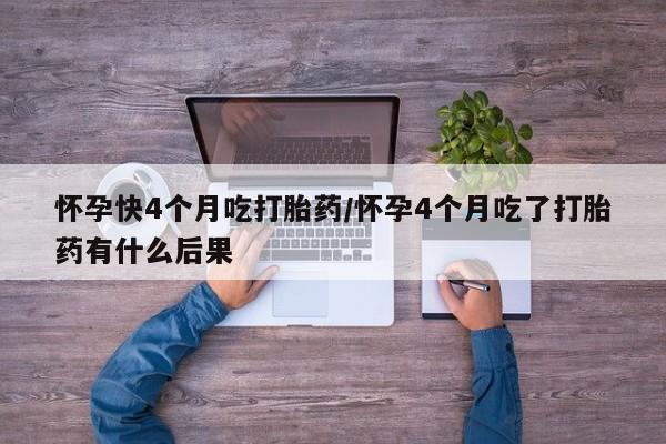 药流药购买怀孕快4个月吃打胎药/怀孕4个月吃了打胎药有什么后果
