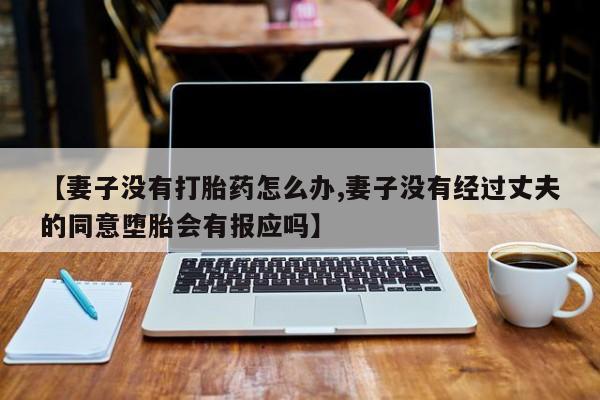 药流药购买【妻子没有打胎药怎么办,妻子没有经过丈夫的同意堕胎会有报应吗】