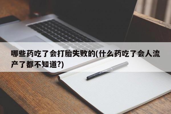 药流药购买哪些药吃了会打胎失败的(什么药吃了会人流产了都不知道?)