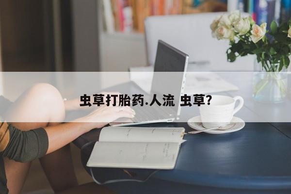 药流药购买虫草打胎药.人流 虫草？