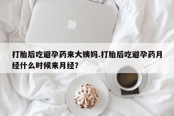 药流药购买打胎后吃避孕药来大姨妈.打胎后吃避孕药月经什么时候来月经？