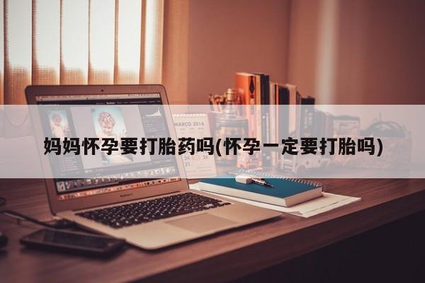 药流药购买妈妈怀孕要打胎药吗(怀孕一定要打胎吗)