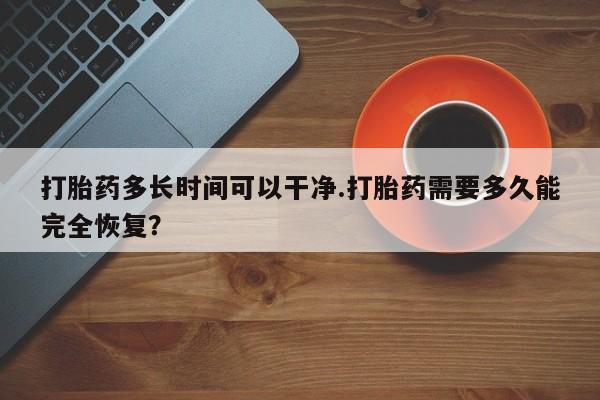 药流药购买打胎药多长时间可以干净.打胎药需要多久能完全恢复？