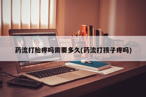 药流药购买药流打胎疼吗需要多久(药流打孩子疼吗)