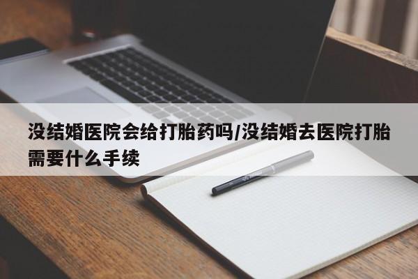 药流药购买没结婚医院会给打胎药吗/没结婚去医院打胎需要什么手续
