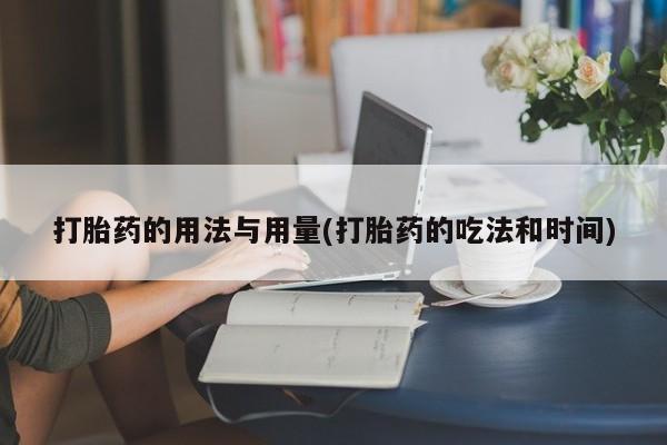药流药购买打胎药的用法与用量(打胎药的吃法和时间)