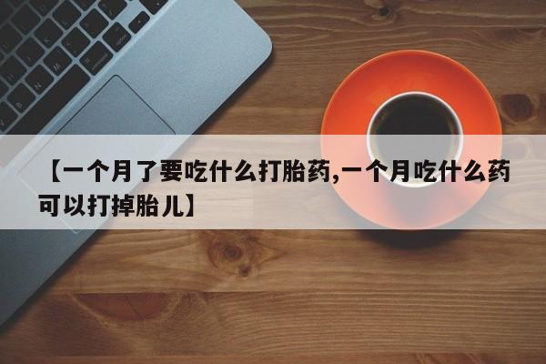 药流药购买【一个月了要吃什么打胎药,一个月吃什么药可以打掉胎儿】