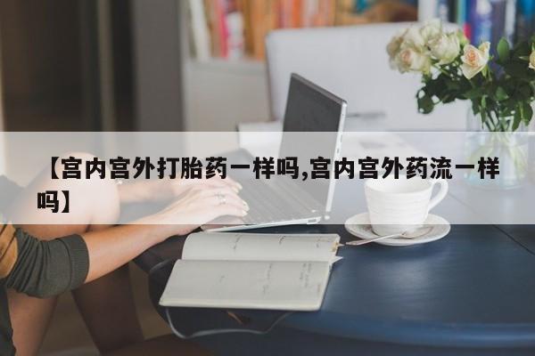 药流药购买【宫内宫外打胎药一样吗,宫内宫外药流一样吗】