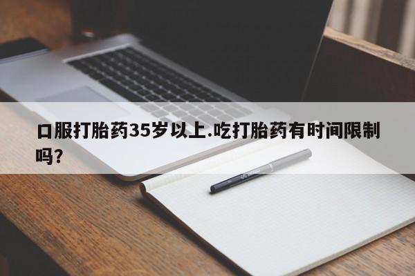药流药购买口服打胎药35岁以上.吃打胎药有时间限制吗？