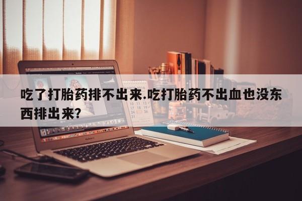 药流药购买吃了打胎药排不出来.吃打胎药不出血也没东西排出来？