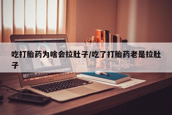 药流药购买吃打胎药为啥会拉肚子/吃了打胎药老是拉肚子