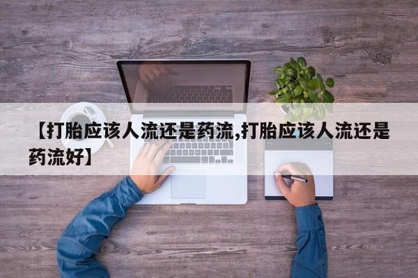 药流药购买【打胎应该人流还是药流,打胎应该人流还是药流好】