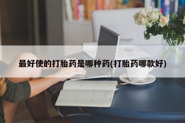 药流药购买最好使的打胎药是哪种药(打胎药哪款好)