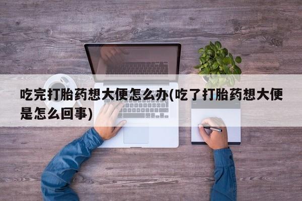 药流药购买吃完打胎药想大便怎么办(吃了打胎药想大便是怎么回事)