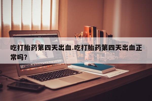 药流药购买吃打胎药第四天出血.吃打胎药第四天出血正常吗？