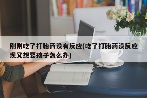 药流药购买刚刚吃了打胎药没有反应(吃了打胎药没反应现又想要孩子怎么办)
