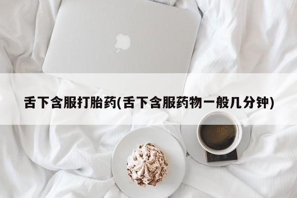药流药购买舌下含服打胎药(舌下含服药物一般几分钟)