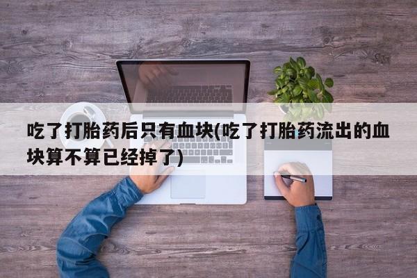 药流药购买吃了打胎药后只有血块(吃了打胎药流出的血块算不算已经掉了)
