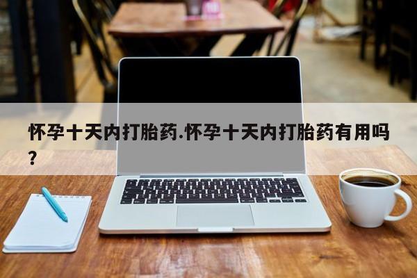 药流药购买怀孕十天内打胎药.怀孕十天内打胎药有用吗？
