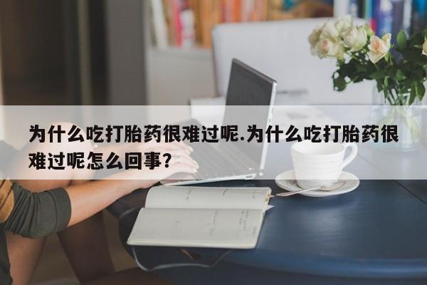 药流药购买为什么吃打胎药很难过呢.为什么吃打胎药很难过呢怎么回事？