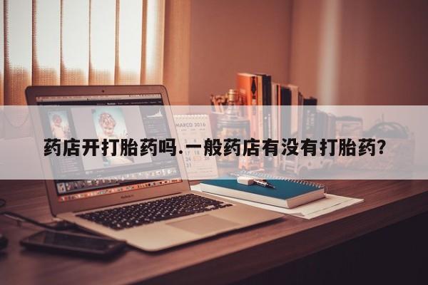 药流药购买药店开打胎药吗.一般药店有没有打胎药？