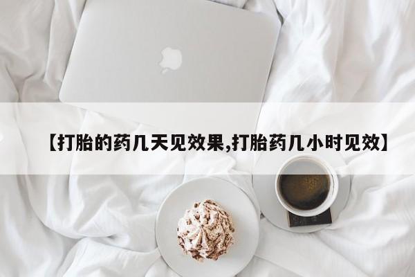 药流药购买【打胎的药几天见效果,打胎药几小时见效】