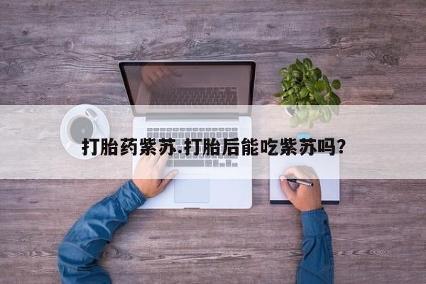 药流药购买打胎药紫苏.打胎后能吃紫苏吗？