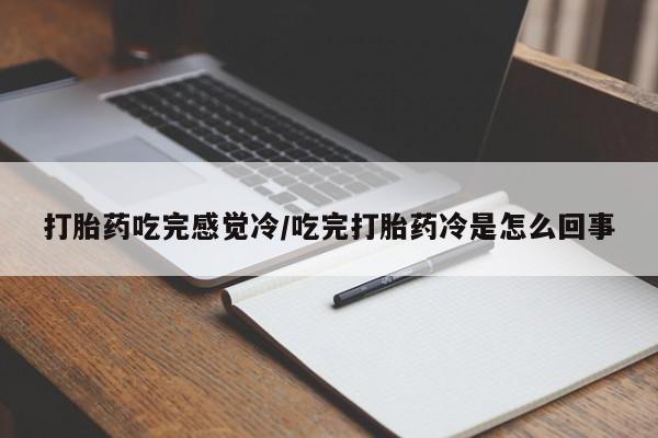 药流药购买打胎药吃完感觉冷/吃完打胎药冷是怎么回事