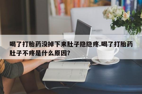 药流药购买喝了打胎药没掉下来肚子隐隐疼.喝了打胎药肚子不疼是什么原因？