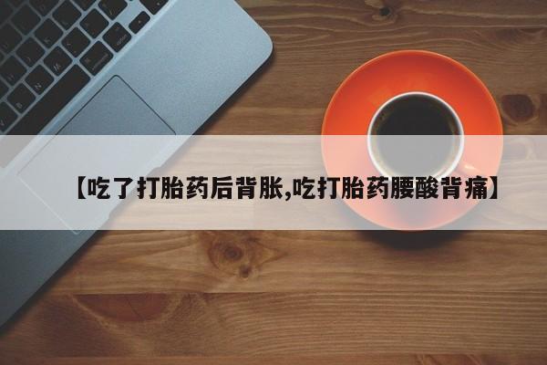 药流药购买【吃了打胎药后背胀,吃打胎药腰酸背痛】