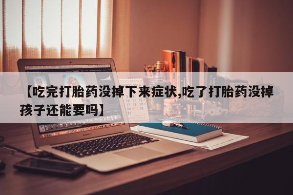 药流药购买【吃完打胎药没掉下来症状,吃了打胎药没掉孩子还能要吗】
