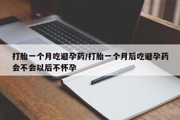 药流药购买打胎一个月吃避孕药/打胎一个月后吃避孕药会不会以后不怀孕