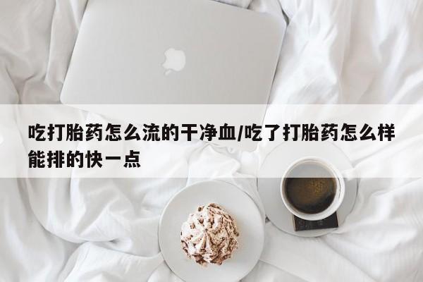 药流药购买吃打胎药怎么流的干净血/吃了打胎药怎么样能排的快一点