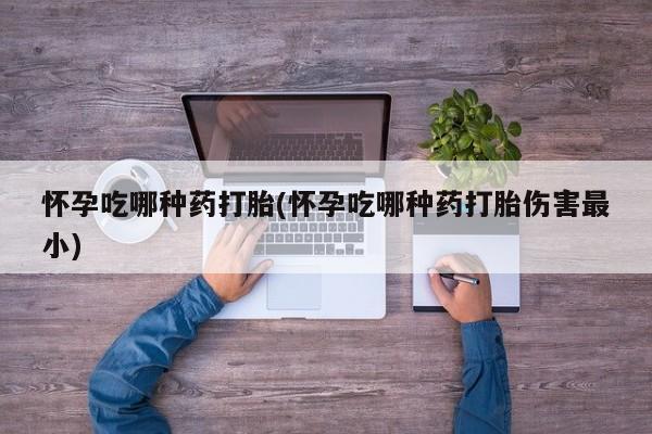 药流药购买怀孕吃哪种药打胎(怀孕吃哪种药打胎伤害最小)