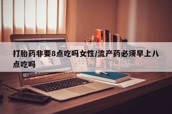 药流药购买打胎药非要8点吃吗女性/流产药必须早上八点吃吗
