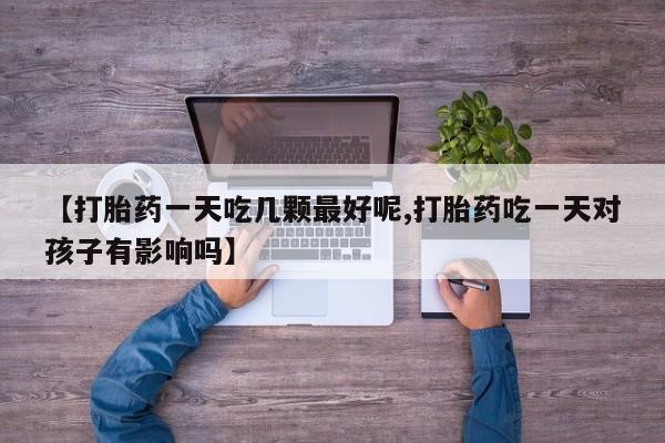 药流药购买【打胎药一天吃几颗最好呢,打胎药吃一天对孩子有影响吗】