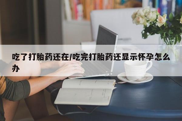 药流药购买吃了打胎药还在/吃完打胎药还显示怀孕怎么办