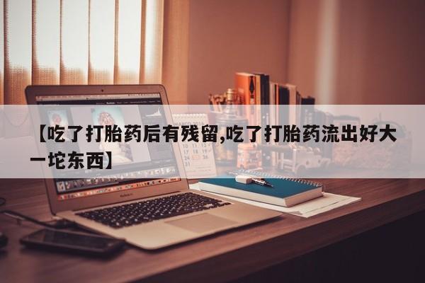 药流药购买【吃了打胎药后有残留,吃了打胎药流出好大一坨东西】