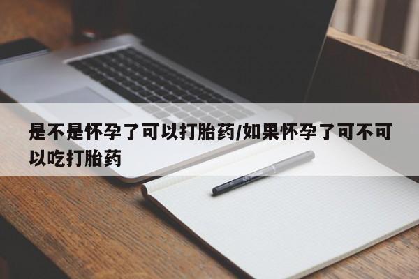 药流药购买是不是怀孕了可以打胎药/如果怀孕了可不可以吃打胎药