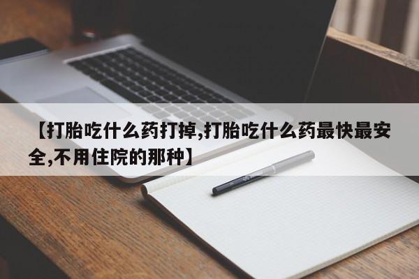 药流药购买【打胎吃什么药打掉,打胎吃什么药最快最安全,不用住院的那种】