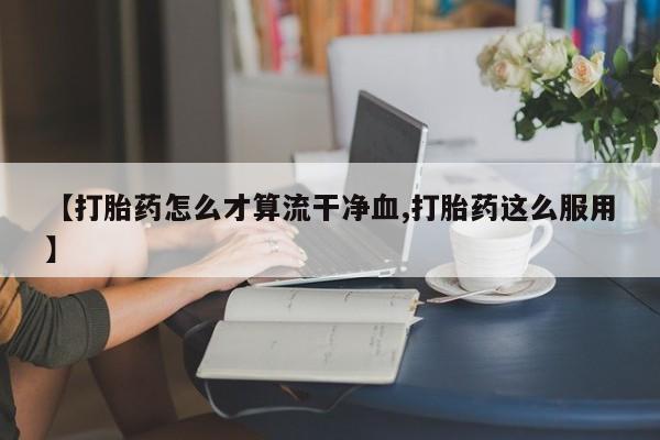 药流药购买【打胎药怎么才算流干净血,打胎药这么服用】