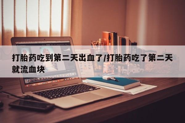 药流药购买打胎药吃到第二天出血了/打胎药吃了第二天就流血块
